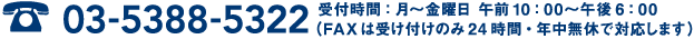 03-5388-5322｜受付時間：月～金曜日 午前10:00～午後6:00(FAXは受け付けのみ24時間・年中無休で対応します)