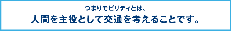 つまりモビリティとは、人間を主役として交通を考えることです。